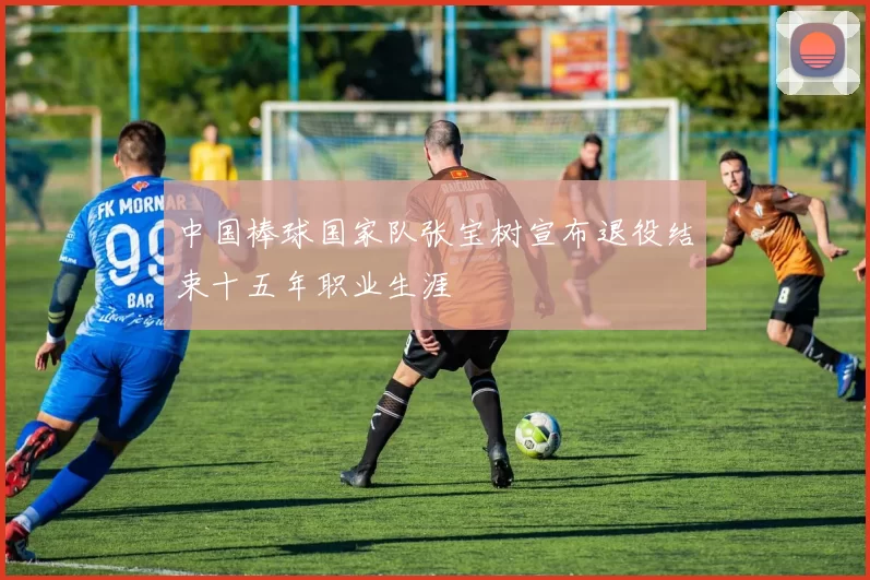 中国棒球国家队张宝树宣布退役结束十五年职业生涯