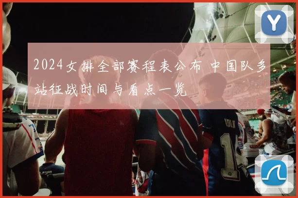 2024女排全部赛程表公布 中国队多站征战时间与看点一览