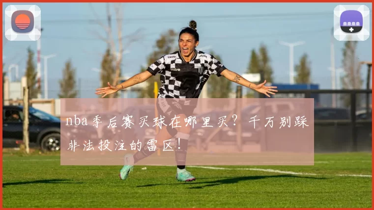 nba季后赛买球在哪里买？千万别踩非法投注的雷区！