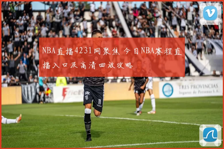 NBA直播4231网聚焦 今日NBA赛程直播入口及高清回放攻略