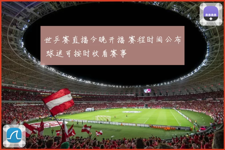 世乒赛直播今晚开播 赛程时间公布 球迷可按时收看赛事