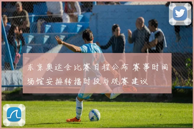 东京奥运会比赛日程公布 赛事时间场馆安排转播时段与观赛建议