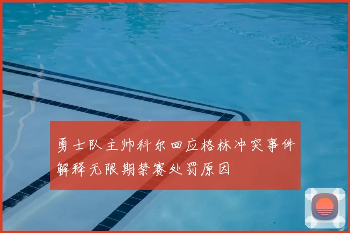 勇士队主帅科尔回应格林冲突事件解释无限期禁赛处罚原因