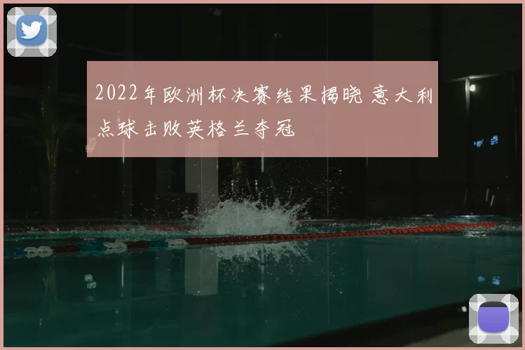 2022年欧洲杯决赛结果揭晓 意大利点球击败英格兰夺冠