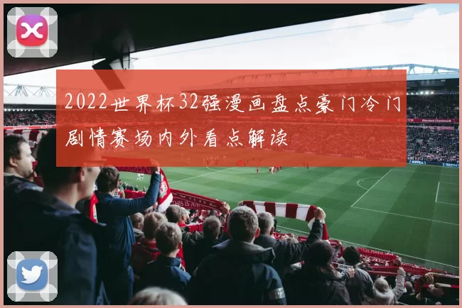 2022世界杯32强漫画盘点豪门冷门剧情赛场内外看点解读