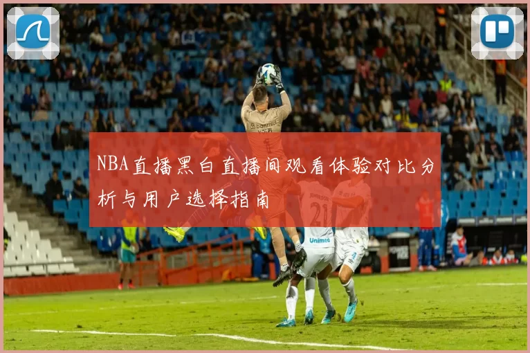 NBA直播黑白直播间观看体验对比分析与用户选择指南