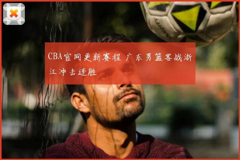 CBA官网更新赛程 广东男篮客战浙江冲击连胜