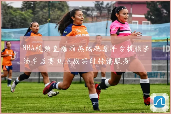 NBA视频直播雨燕线观看平台提供多场季后赛焦点战实时转播服务