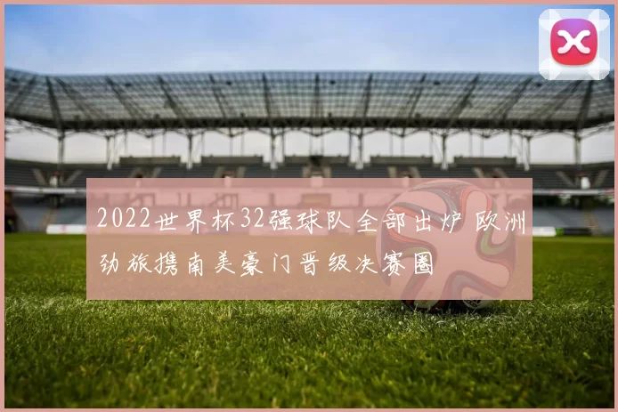 2022世界杯32强球队全部出炉 欧洲劲旅携南美豪门晋级决赛圈