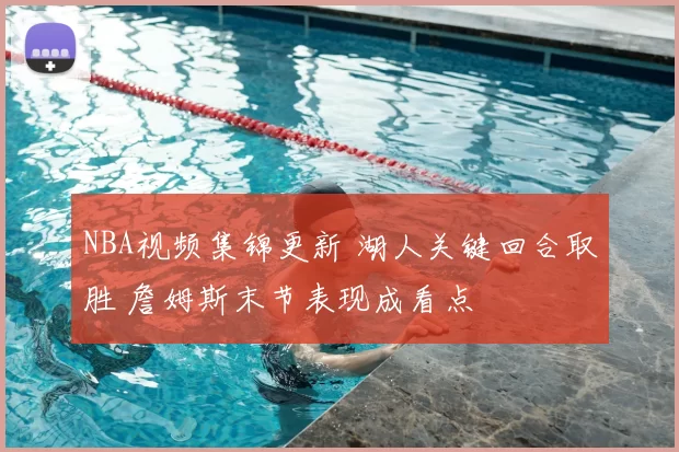 NBA视频集锦更新 湖人关键回合取胜 詹姆斯末节表现成看点