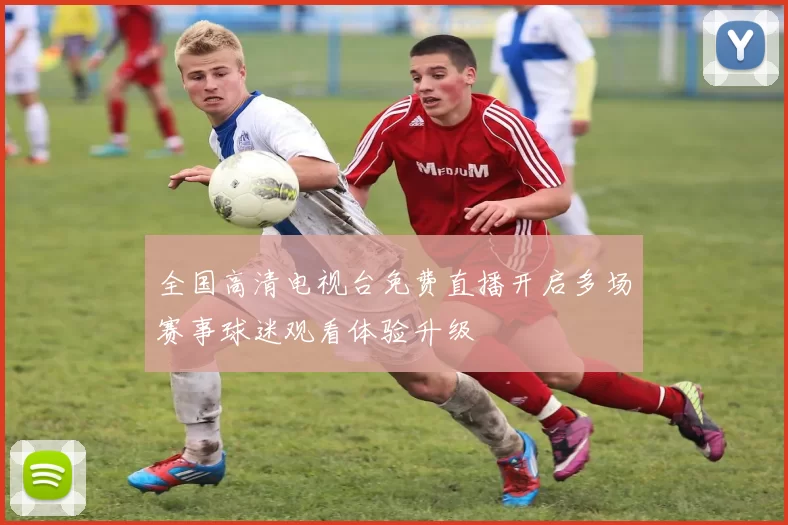 全国高清电视台免费直播开启多场赛事球迷观看体验升级
