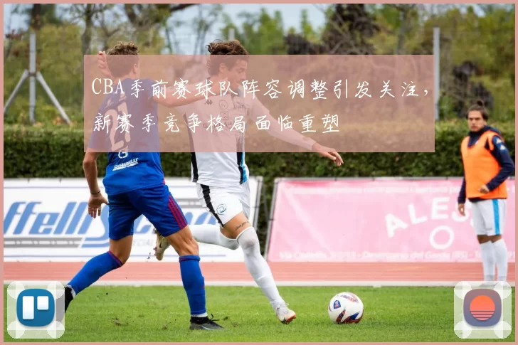 CBA季前赛球队阵容调整引发关注，新赛季竞争格局面临重塑