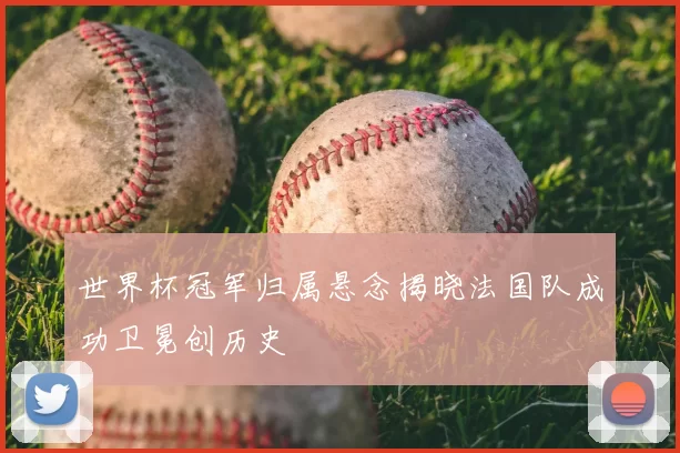 世界杯冠军归属悬念揭晓法国队成功卫冕创历史