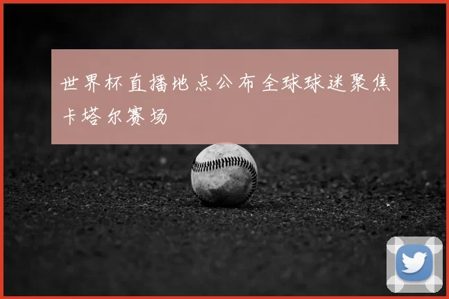 世界杯直播地点公布全球球迷聚焦卡塔尔赛场