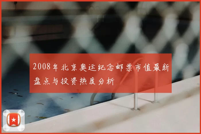 2008年北京奥运纪念邮票市值最新盘点与投资热度分析
