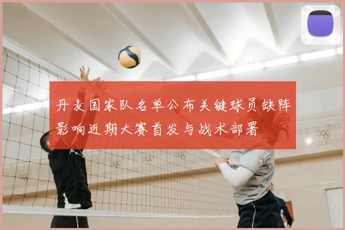 丹麦国家队名单公布关键球员缺阵影响近期大赛首发与战术部署