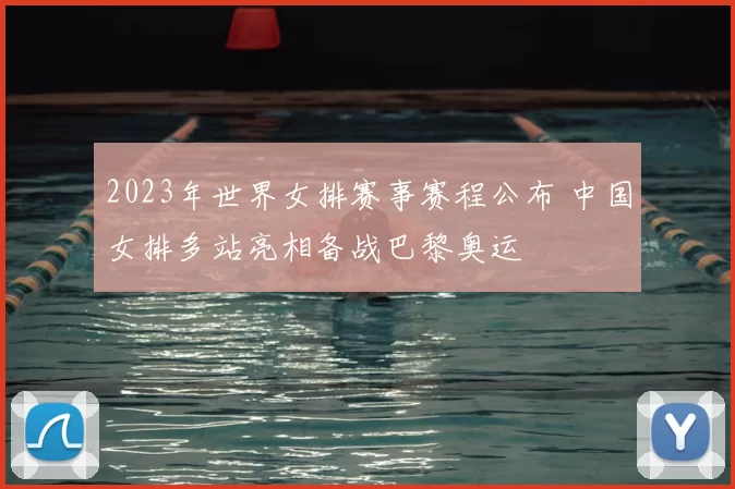 2023年世界女排赛事赛程公布 中国女排多站亮相备战巴黎奥运