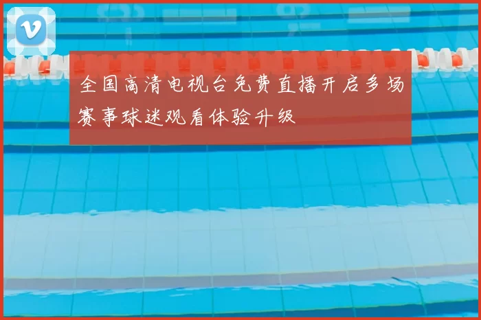全国高清电视台免费直播开启多场赛事球迷观看体验升级