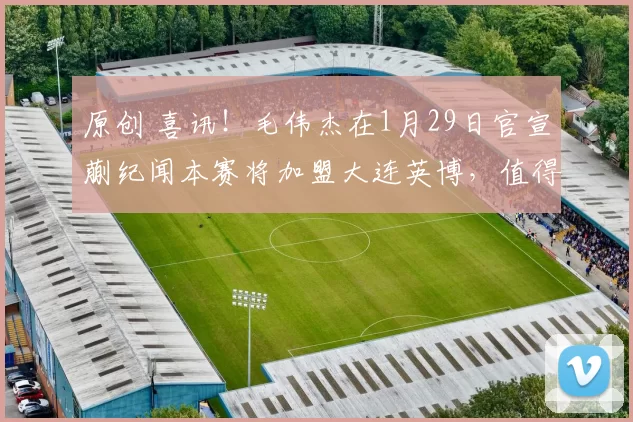 原创 喜讯！毛伟杰在1月29日官宣蒯纪闻本赛将加盟大连英博，值得期待