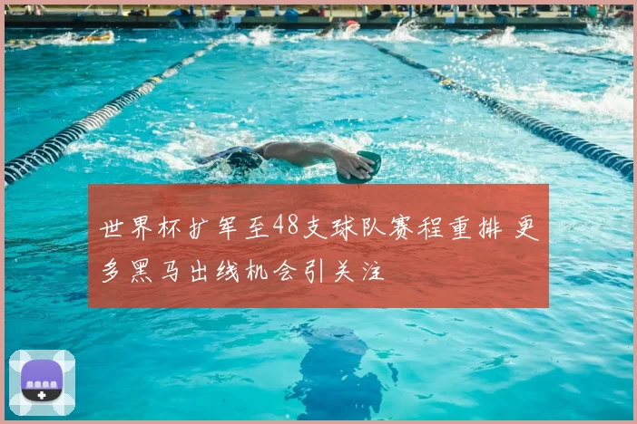 世界杯扩军至48支球队赛程重排 更多黑马出线机会引关注