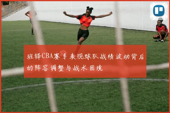 班铎CBA赛季表现球队战绩波动背后的阵容调整与战术困境