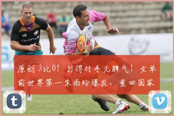 原创 3比0！打得对手无脾气！女单前世界第一朱雨玲爆发，重回国家队？