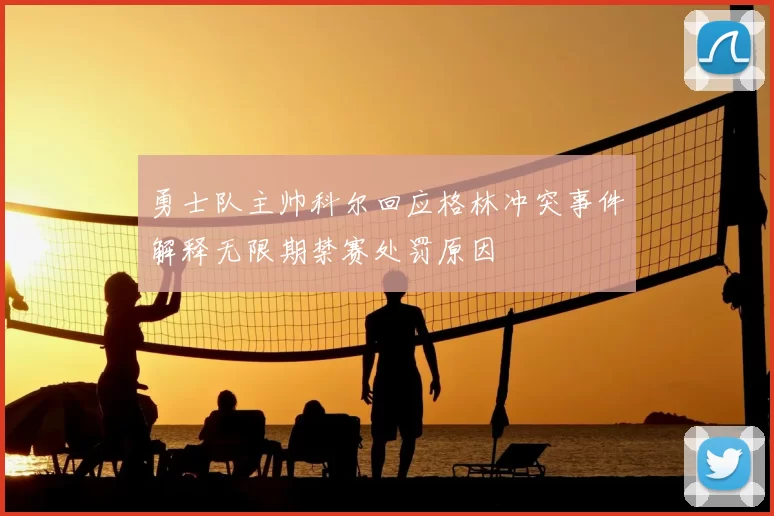 勇士队主帅科尔回应格林冲突事件解释无限期禁赛处罚原因