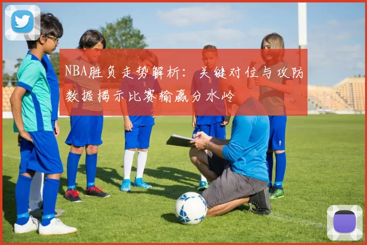 NBA胜负走势解析：关键对位与攻防数据揭示比赛输赢分水岭