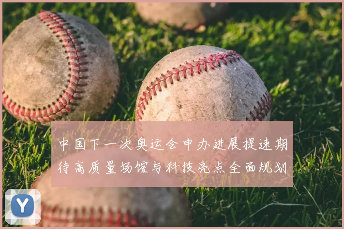 中国下一次奥运会申办进展提速期待高质量场馆与科技亮点全面规划