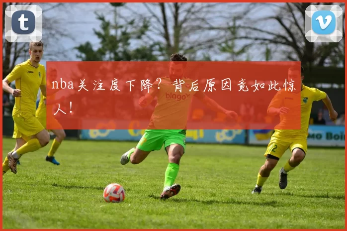 nba关注度下降?背后原因竟如此惊人!