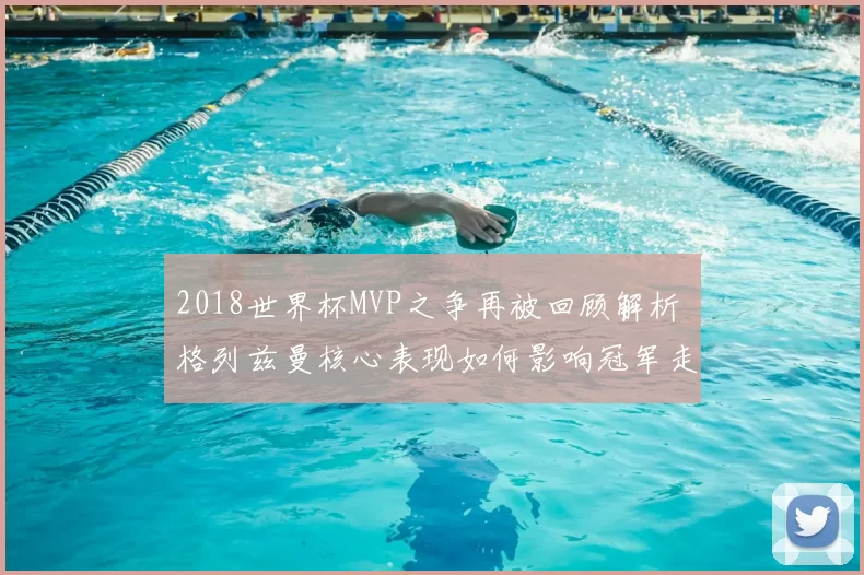 2018世界杯MVP之争再被回顾解析 格列兹曼核心表现如何影响冠军走向