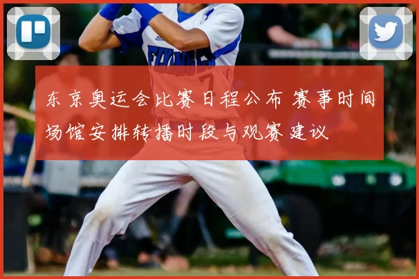 东京奥运会比赛日程公布 赛事时间场馆安排转播时段与观赛建议