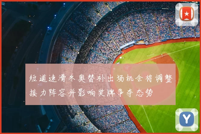 短道速滑冬奥替补出场机会将调整接力阵容并影响奖牌争夺态势