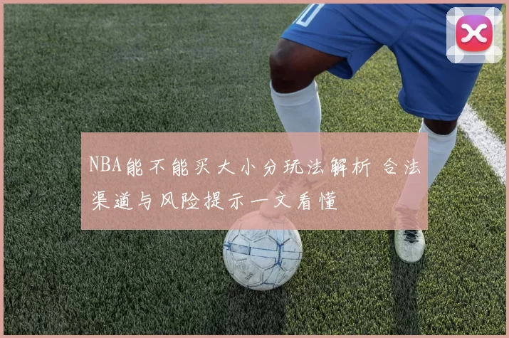 NBA能不能买大小分玩法解析 合法渠道与风险提示一文看懂