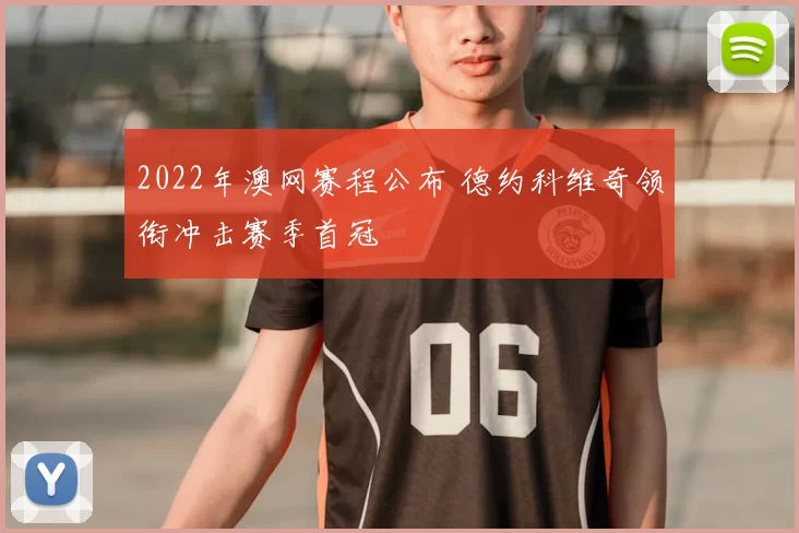 2022年澳网赛程公布 德约科维奇领衔冲击赛季首冠