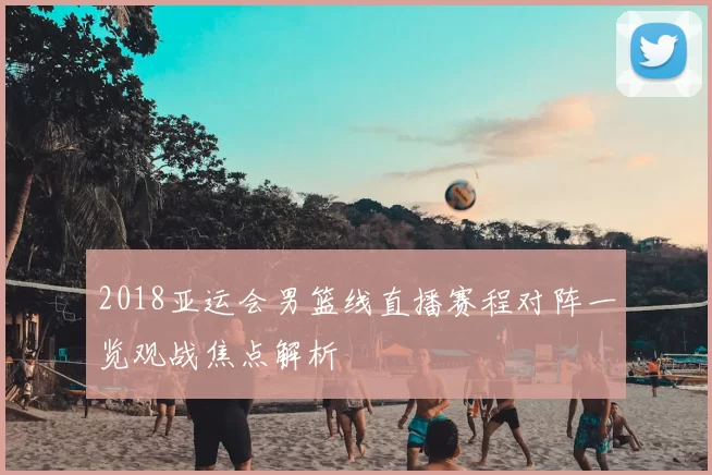 2018亚运会男篮线直播赛程对阵一览观战焦点解析