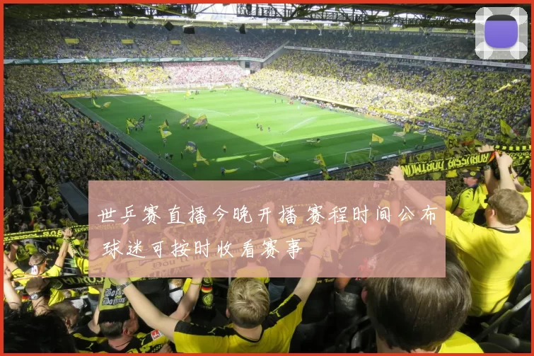 世乒赛直播今晚开播 赛程时间公布 球迷可按时收看赛事