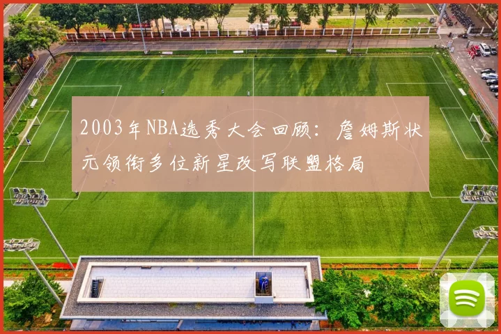 2003年NBA选秀大会回顾：詹姆斯状元领衔多位新星改写联盟格局