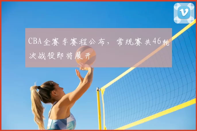 CBA全赛季赛程公布,常规赛共46轮次战役即将展开