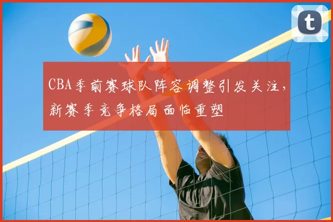 CBA季前赛球队阵容调整引发关注，新赛季竞争格局面临重塑