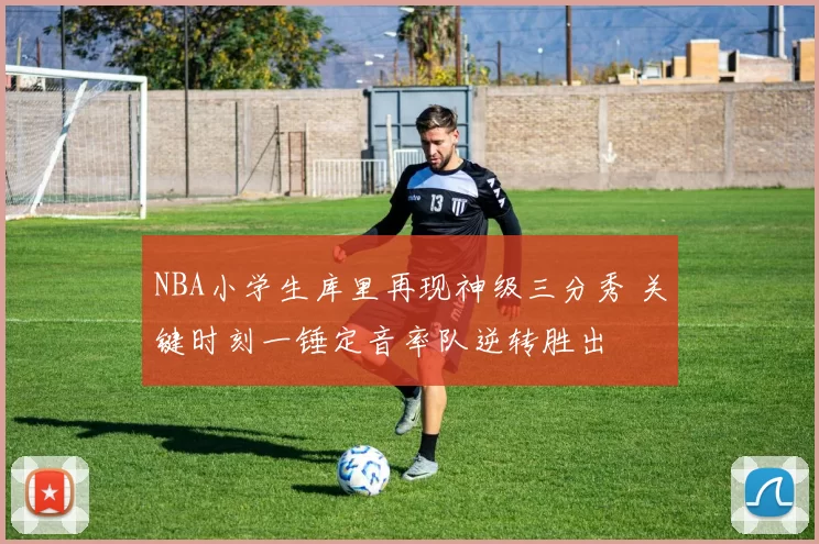 NBA小学生库里再现神级三分秀 关键时刻一锤定音率队逆转胜出