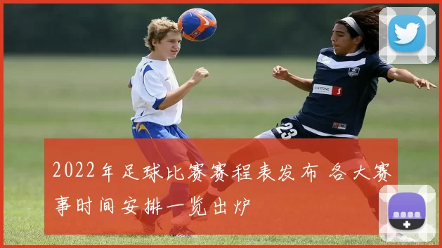 2022年足球比赛赛程表发布 各大赛事时间安排一览出炉