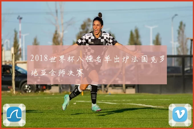 2018世界杯八强名单出炉法国克罗地亚会师决赛