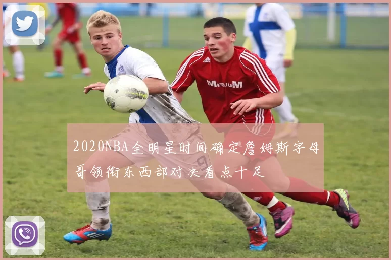2020NBA全明星时间确定詹姆斯字母哥领衔东西部对决看点十足