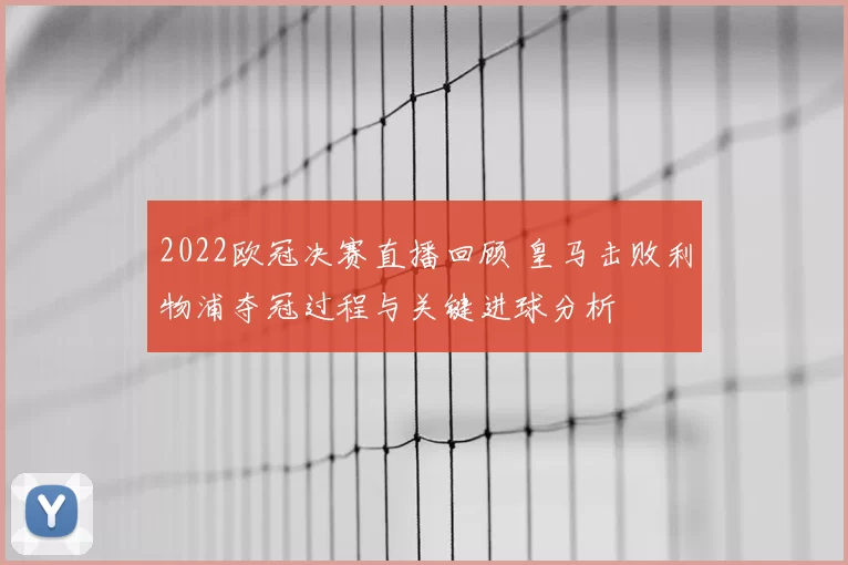 2022欧冠决赛直播回顾 皇马击败利物浦夺冠过程与关键进球分析