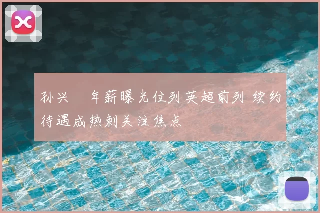 孙兴慜年薪曝光位列英超前列 续约待遇成热刺关注焦点