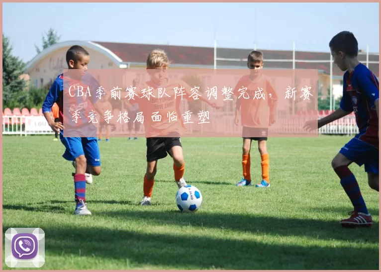 CBA季前赛球队阵容调整完成，新赛季竞争格局面临重塑