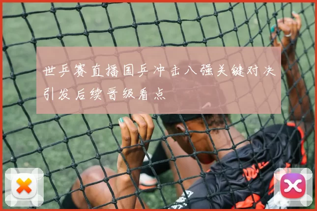 世乒赛直播国乒冲击八强关键对决引发后续晋级看点
