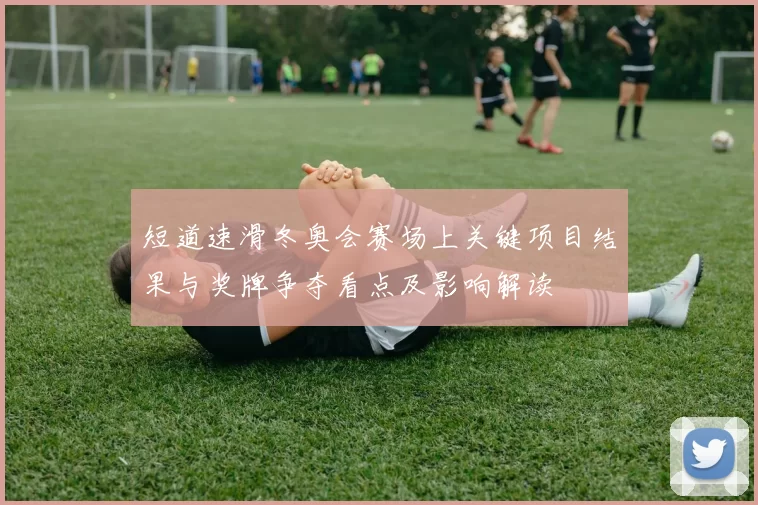 短道速滑冬奥会赛场上关键项目结果与奖牌争夺看点及影响解读