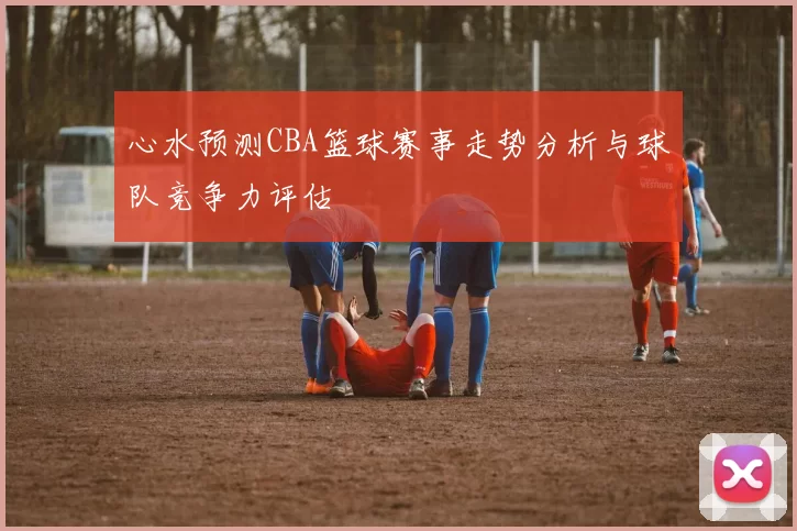心水预测CBA篮球赛事走势分析与球队竞争力评估